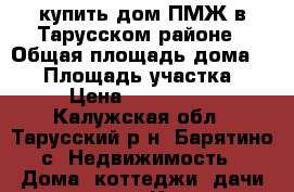 купить дом ПМЖ в Тарусском районе › Общая площадь дома ­ 68 › Площадь участка ­ 12 › Цена ­ 2 600 000 - Калужская обл., Тарусский р-н, Барятино с. Недвижимость » Дома, коттеджи, дачи продажа   . Калужская обл.